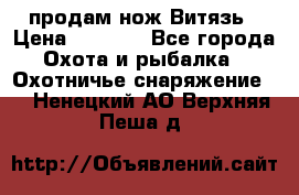 продам нож Витязь › Цена ­ 3 600 - Все города Охота и рыбалка » Охотничье снаряжение   . Ненецкий АО,Верхняя Пеша д.